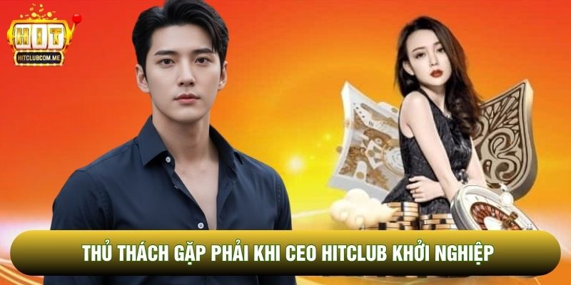 Thủ thách gặp phải khi CEO Hitclub khởi nghiệp